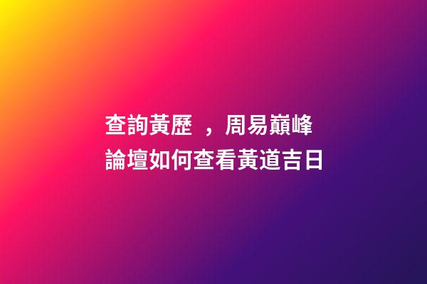 查詢黃歷，周易巔峰論壇如何查看黃道吉日(一)